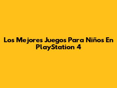 Los Mejores Juegos Para Niños En PlayStation 4