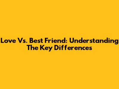 Love Vs. Best Friend: Understanding The Key Differences