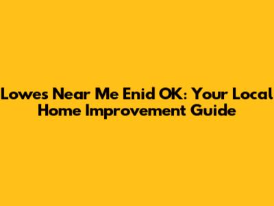 Lowes Near Me Enid OK: Your Local Home Improvement Guide