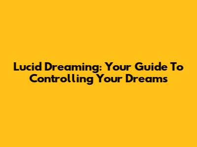 Lucid Dreaming: Your Guide To Controlling Your Dreams