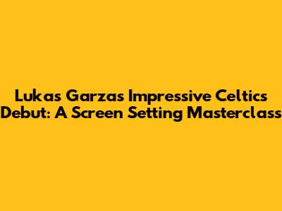 Lukas Garza's Impressive Celtics Debut: A Screen Setting Masterclass