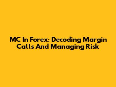 MC In Forex: Decoding Margin Calls And Managing Risk