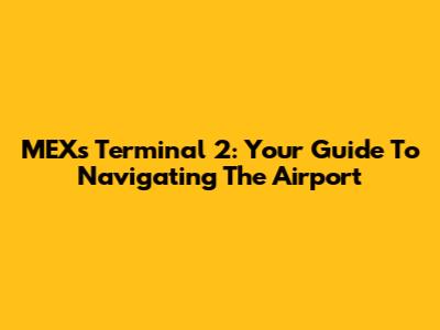 MEX's Terminal 2: Your Guide To Navigating The Airport