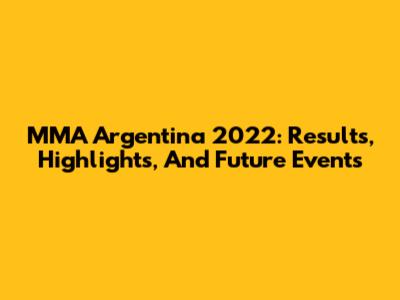 MMA Argentina 2022: Results, Highlights, And Future Events