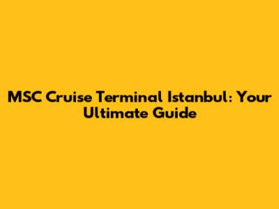 MSC Cruise Terminal Istanbul: Your Ultimate Guide