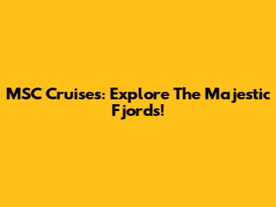 MSC Cruises: Explore The Majestic Fjords!