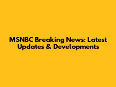 MSNBC Breaking News: Latest Updates & Developments