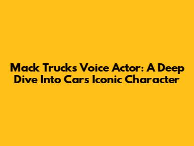 Mack Truck's Voice Actor: A Deep Dive Into Cars' Iconic Character