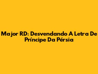 Major RD: Desvendando A Letra De Príncipe Da Pérsia