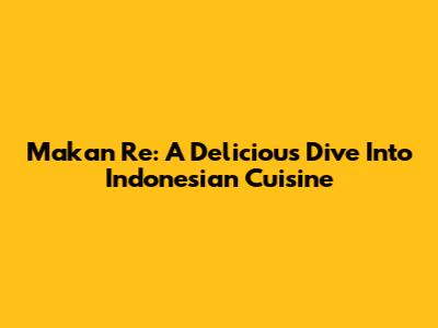 Makan Re: A Delicious Dive Into Indonesian Cuisine