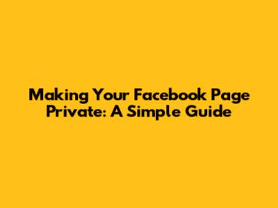 Making Your Facebook Page Private: A Simple Guide