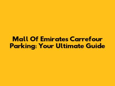 Mall Of Emirates Carrefour Parking: Your Ultimate Guide