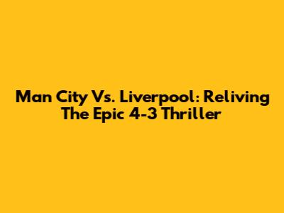 Man City Vs. Liverpool: Reliving The Epic 4-3 Thriller