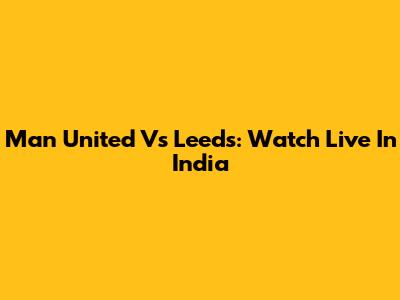 Man United Vs Leeds: Watch Live In India