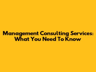 Management Consulting Services: What You Need To Know