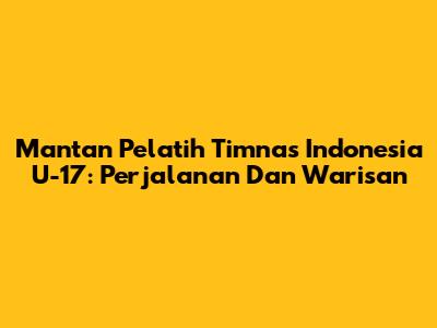 Mantan Pelatih Timnas Indonesia U-17: Perjalanan Dan Warisan