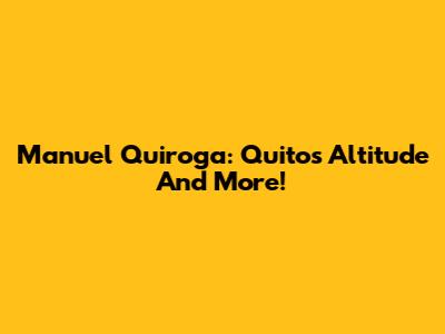 Manuel Quiroga: Quito's Altitude And More!