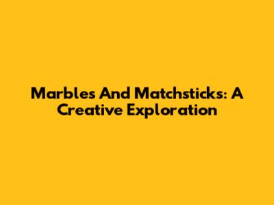 Marbles And Matchsticks: A Creative Exploration