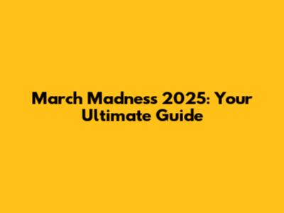 March Madness 2025: Your Ultimate Guide
