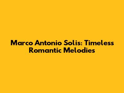 Marco Antonio Solis: Timeless Romantic Melodies