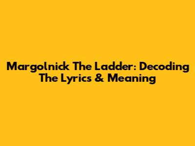 Margolnick The Ladder: Decoding The Lyrics & Meaning