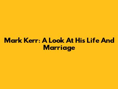 Mark Kerr: A Look At His Life And Marriage