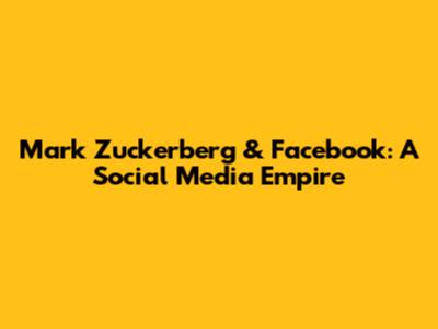 Mark Zuckerberg & Facebook: A Social Media Empire