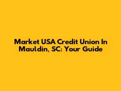 Market USA Credit Union In Mauldin, SC: Your Guide