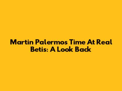 Martin Palermo's Time At Real Betis: A Look Back