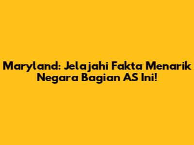 Maryland: Jelajahi Fakta Menarik Negara Bagian AS Ini!