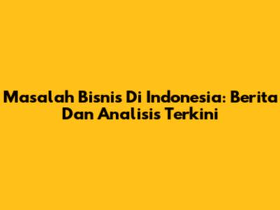 Masalah Bisnis Di Indonesia: Berita Dan Analisis Terkini