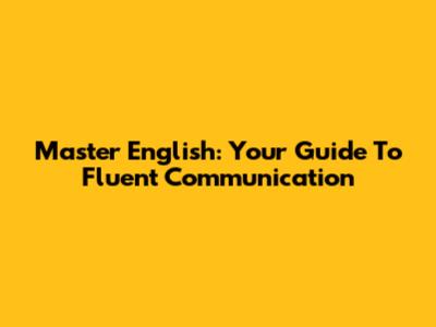 Master English: Your Guide To Fluent Communication