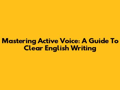 Mastering Active Voice: A Guide To Clear English Writing