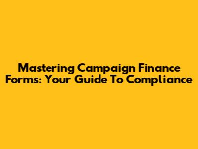 Mastering Campaign Finance Forms: Your Guide To Compliance