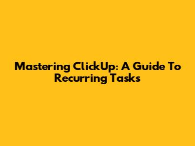 Mastering ClickUp: A Guide To Recurring Tasks