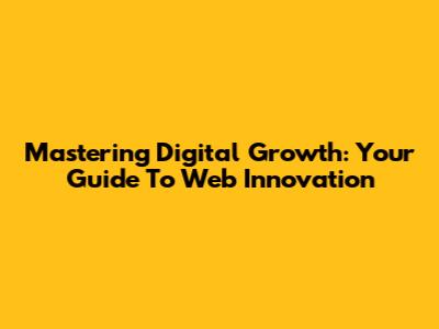Mastering Digital Growth: Your Guide To Web Innovation