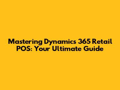 Mastering Dynamics 365 Retail POS: Your Ultimate Guide