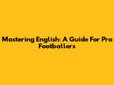 Mastering English: A Guide For Pro Footballers