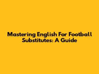 Mastering English For Football Substitutes: A Guide