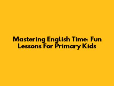 Mastering English Time: Fun Lessons For Primary Kids