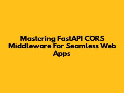 Mastering FastAPI CORS Middleware For Seamless Web Apps