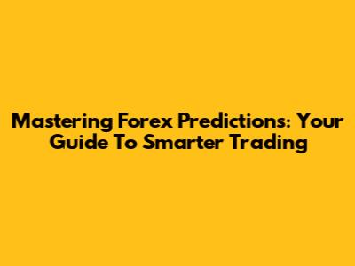 Mastering Forex Predictions: Your Guide To Smarter Trading