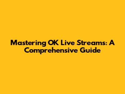 Mastering OK Live Streams: A Comprehensive Guide