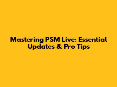 Mastering PSM Live: Essential Updates & Pro Tips