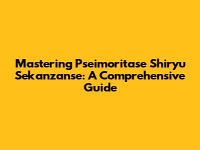 Mastering Pseimoritase Shiryu Sekanzanse: A Comprehensive Guide