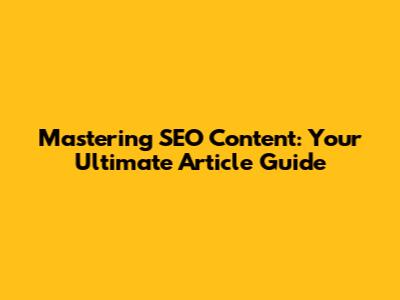 Mastering SEO Content: Your Ultimate Article Guide