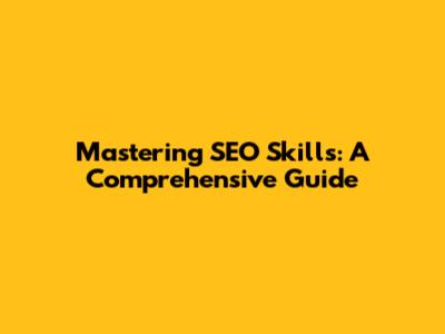 Mastering SEO Skills: A Comprehensive Guide