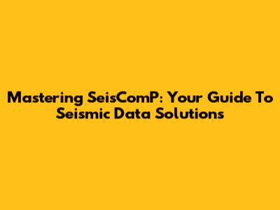 Mastering SeisComP: Your Guide To Seismic Data Solutions