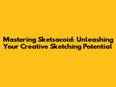 Mastering Sketsacoid: Unleashing Your Creative Sketching Potential