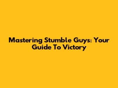 Mastering Stumble Guys: Your Guide To Victory